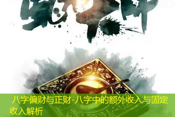  八字偏财与正财-八字中的额外收入与固定收入解析