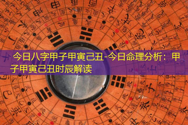  今日八字甲子甲寅己丑-今日命理分析：甲子甲寅己丑时辰解读