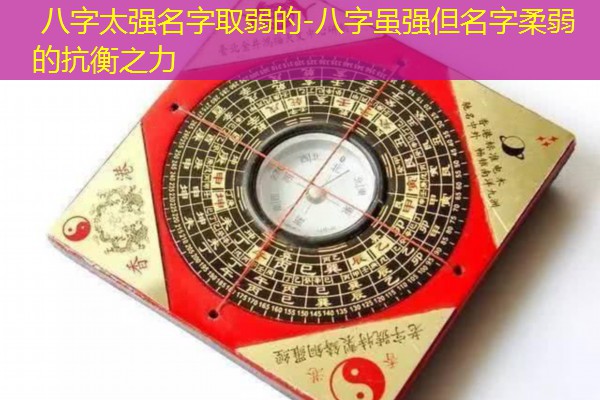  八字太强名字取弱的-八字虽强但名字柔弱的抗衡之力