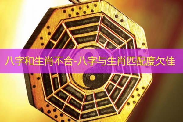  八字和生肖不合-八字与生肖匹配度欠佳