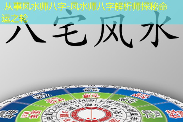  从事风水师八字-风水师八字解析师探秘命运之轮