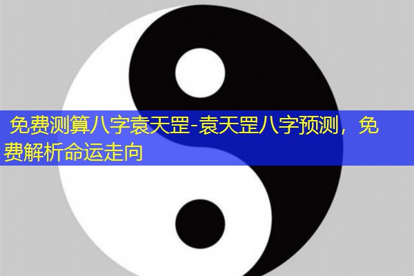  免费测算八字袁天罡-袁天罡八字预测，免费解析命运走向