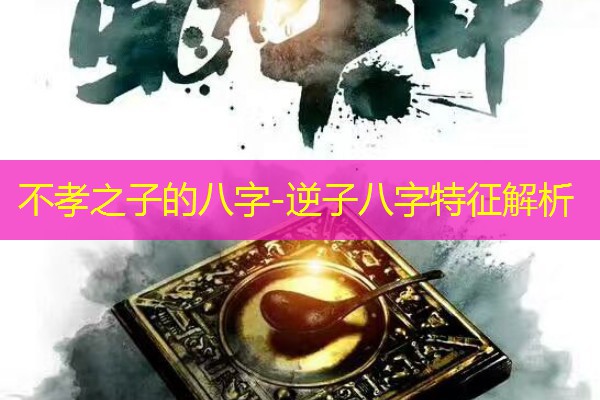  不孝之子的八字-逆子八字特征解析