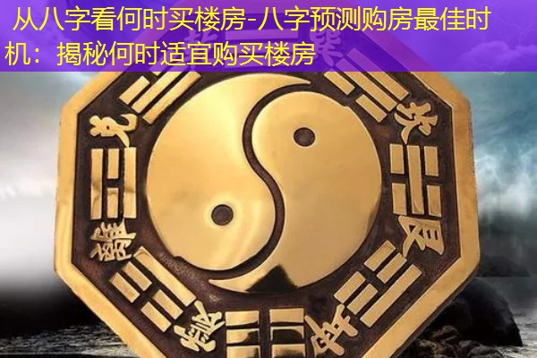  从八字看何时买楼房-八字预测购房最佳时机：揭秘何时适宜购买楼房