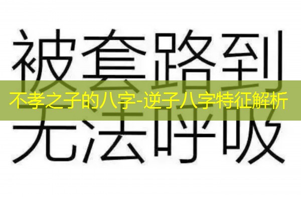  不孝之子的八字-逆子八字特征解析