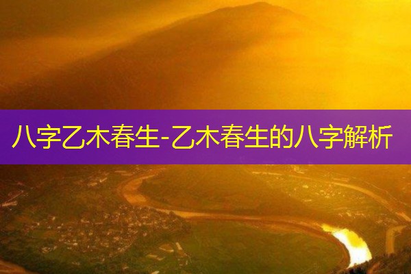  八字乙木春生-乙木春生的八字解析