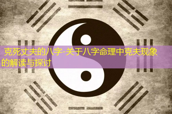  克死丈夫的八字-关于八字命理中克夫现象的解读与探讨