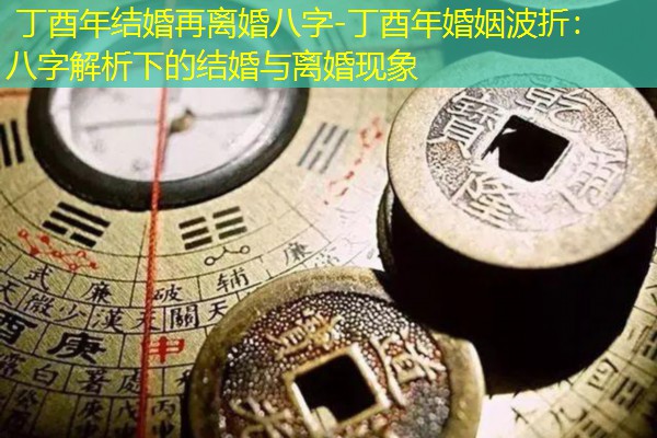  丁酉年结婚再离婚八字-丁酉年婚姻波折：八字解析下的结婚与离婚现象