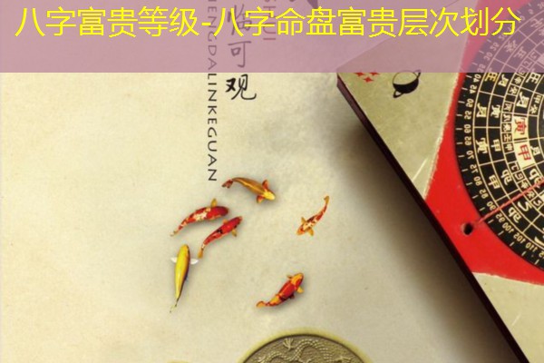  八字富贵等级-八字命盘富贵层次划分