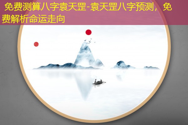  免费测算八字袁天罡-袁天罡八字预测，免费解析命运走向