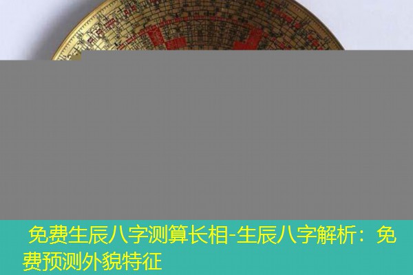  免费生辰八字测算长相-生辰八字解析：免费预测外貌特征
