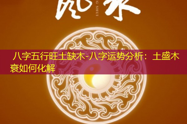  八字五行旺土缺木-八字运势分析：土盛木衰如何化解