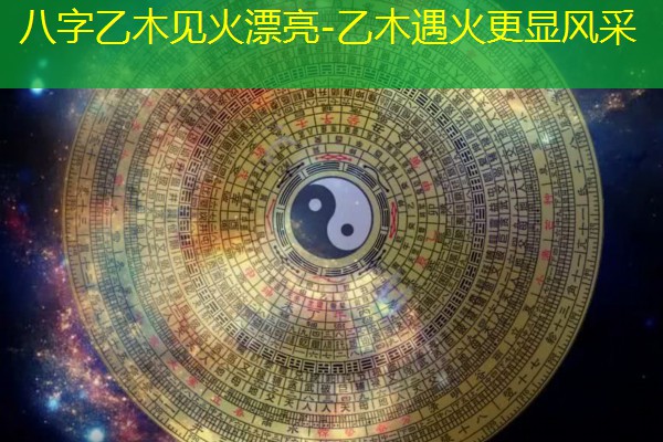  八字乙木见火漂亮-乙木遇火更显风采