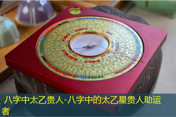  八字中太乙贵人-八字中的太乙星贵人助运者