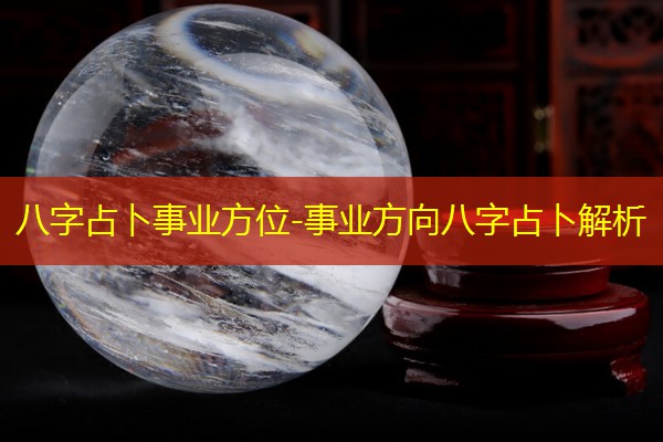  八字占卜事业方位-事业方向八字占卜解析