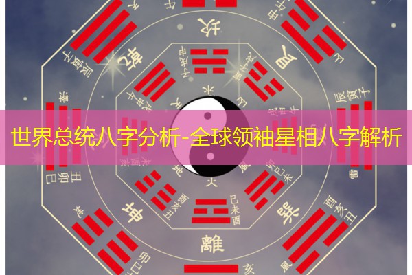  世界总统八字分析-全球领袖星相八字解析
