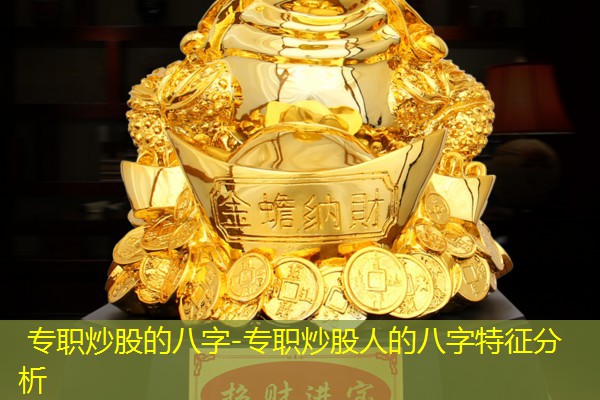  专职炒股的八字-专职炒股人的八字特征分析