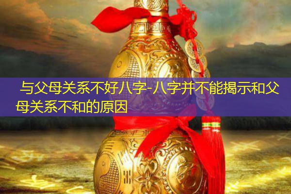  与父母关系不好八字-八字并不能揭示和父母关系不和的原因
