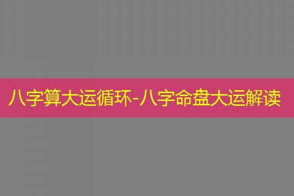  八字算大运循环-八字命盘大运解读