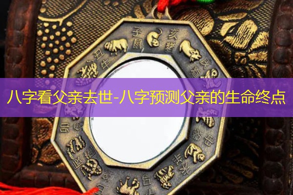  八字看父亲去世-八字预测父亲的生命终点