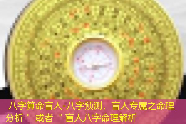  八字算命盲人-八字预测，盲人专属之命理分析＂ 或者 ＂盲人八字命理解析