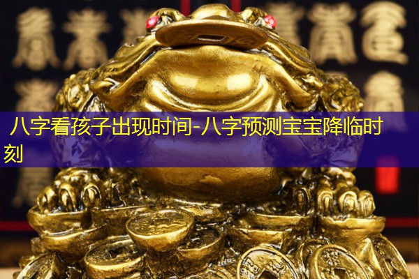  八字看孩子出现时间-八字预测宝宝降临时刻