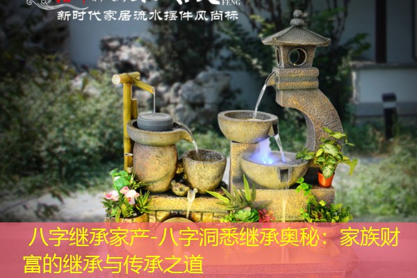  八字继承家产-八字洞悉继承奥秘：家族财富的继承与传承之道