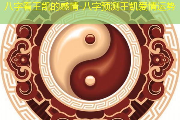  八字看王凯的感情-八字预测王凯爱情运势