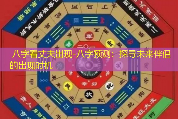  八字看丈夫出现-八字预测：探寻未来伴侣的出现时机