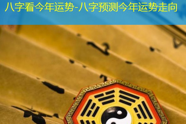  八字看今年运势-八字预测今年运势走向
