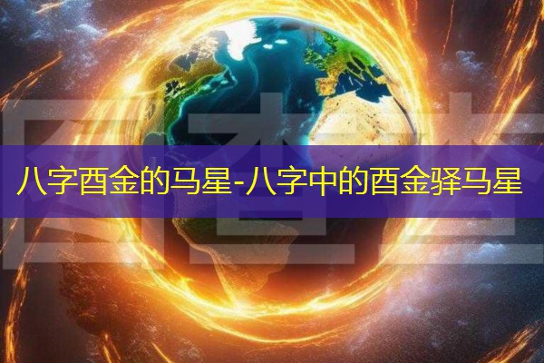  八字酉金的马星-八字中的酉金驿马星