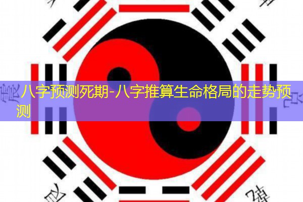  八字预测死期-八字推算生命格局的走势预测