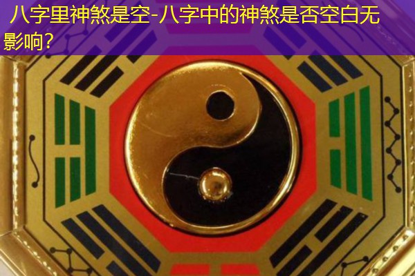  八字里神煞是空-八字中的神煞是否空白无影响？