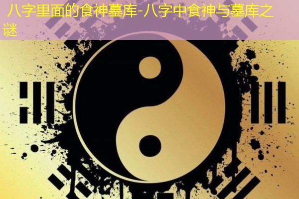  八字里面的食神墓库-八字中食神与墓库之谜