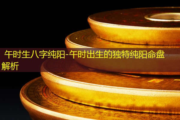  午时生八字纯阳-午时出生的独特纯阳命盘解析