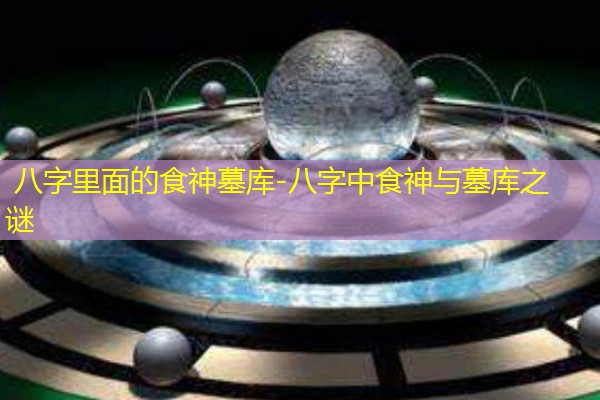  八字里面的食神墓库-八字中食神与墓库之谜