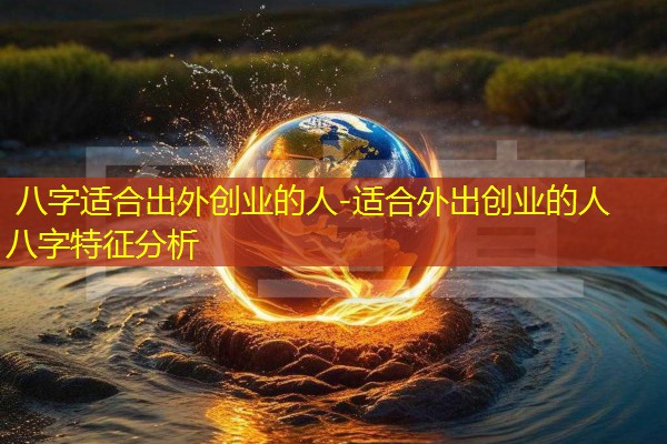  八字适合出外创业的人-适合外出创业的人八字特征分析