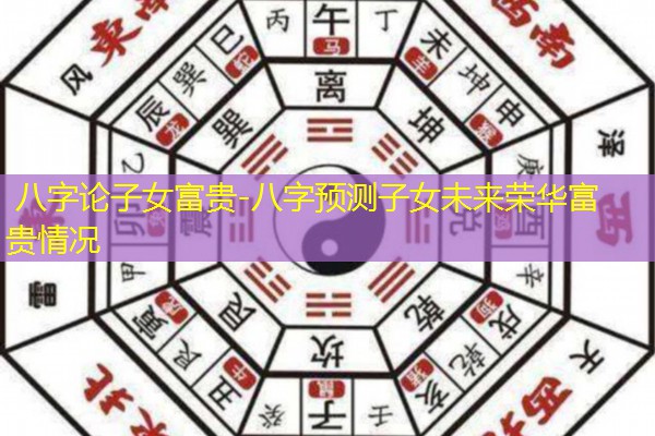  八字论子女富贵-八字预测子女未来荣华富贵情况